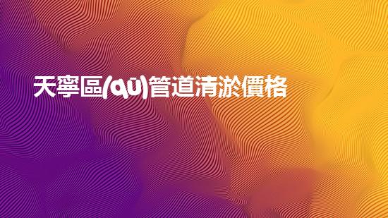 天寧區(qū)管道清淤價格公示：疑似驚人內(nèi)幕曝光！誰在暗中操控價格？